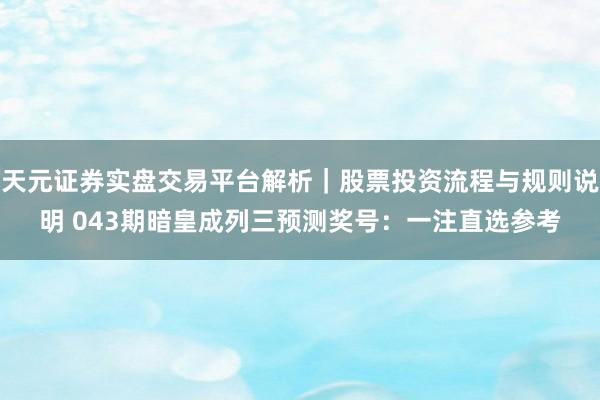 天元证券实盘交易平台解析｜股票投资流程与规则说明 043期暗皇成列三预测奖号：一注直选参考