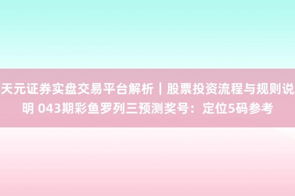 天元证券实盘交易平台解析｜股票投资流程与规则说明 043期彩鱼罗列三预测奖号：定位5码参考