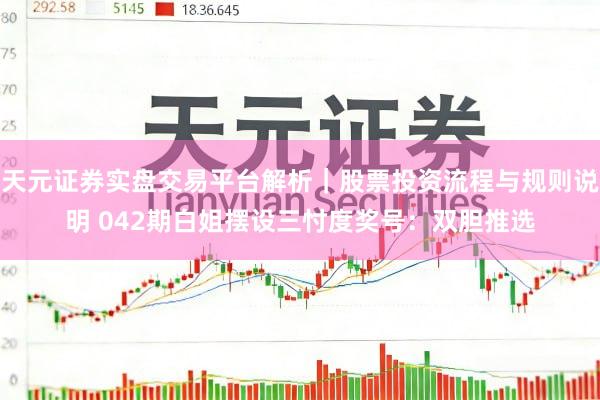 天元证券实盘交易平台解析｜股票投资流程与规则说明 042期白姐摆设三忖度奖号：双胆推选
