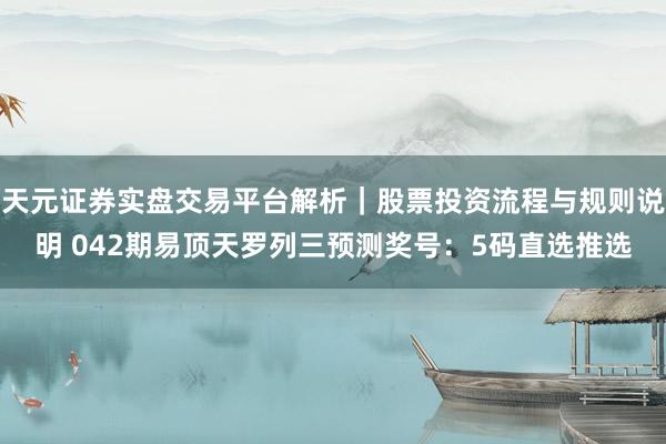 天元证券实盘交易平台解析｜股票投资流程与规则说明 042期易顶天罗列三预测奖号：5码直选推选