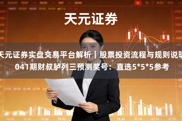 天元证券实盘交易平台解析｜股票投资流程与规则说明 041期财叔胪列三预测奖号：直选5*5*5参考