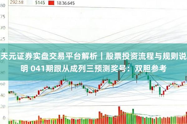 天元证券实盘交易平台解析｜股票投资流程与规则说明 041期跟从成列三预测奖号：双胆参考