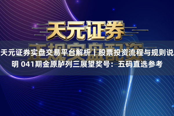 天元证券实盘交易平台解析｜股票投资流程与规则说明 041期金原胪列三展望奖号：五码直选参考