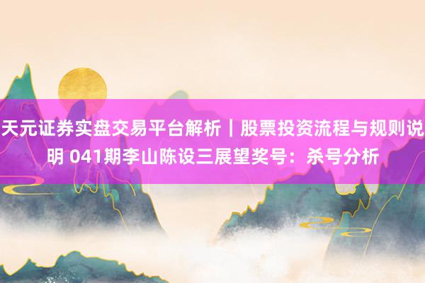 天元证券实盘交易平台解析｜股票投资流程与规则说明 041期李山陈设三展望奖号：杀号分析