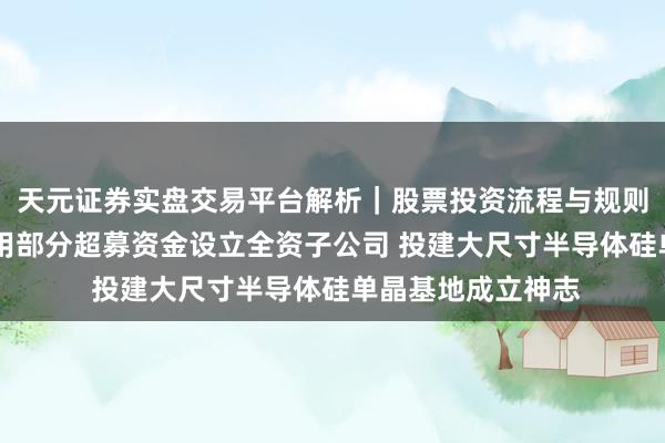 天元证券实盘交易平台解析｜股票投资流程与规则说明 有研硅拟使用部分超募资金设立全资子公司 投建大尺寸半导体硅单晶基地成立神志