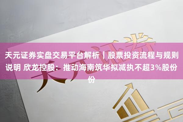 天元证券实盘交易平台解析｜股票投资流程与规则说明 欣龙控股：推动海南筑华拟减执不超3%股份