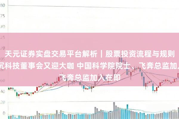 天元证券实盘交易平台解析｜股票投资流程与规则说明 沉科技董事会又迎大咖 中国科学院院士、飞奔总监加入在即