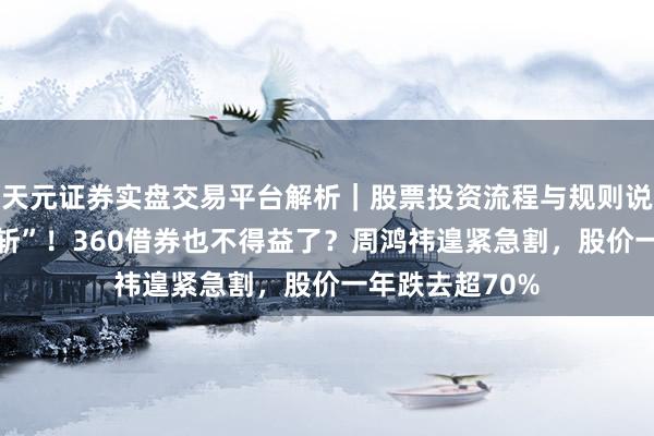天元证券实盘交易平台解析｜股票投资流程与规则说明 净利润“腰斩”！360借券也不得益了？周鸿祎遑紧急割，股价一年跌去超70%