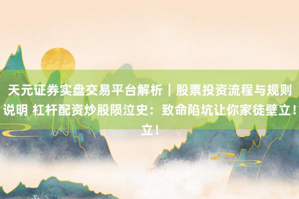 天元证券实盘交易平台解析｜股票投资流程与规则说明 杠杆配资炒股陨泣史：致命陷坑让你家徒壁立！