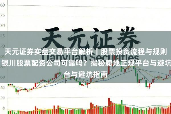 天元证券实盘交易平台解析｜股票投资流程与规则说明 银川股票配资公司可靠吗？揭秘腹地正规平台与避坑指南