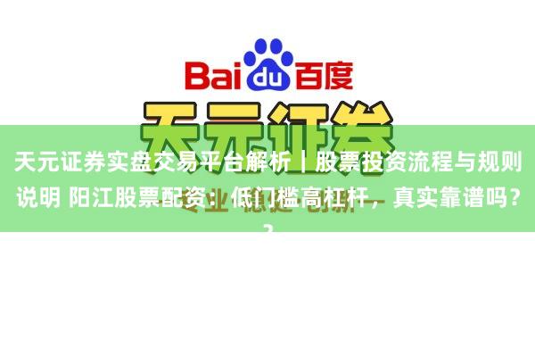 天元证券实盘交易平台解析｜股票投资流程与规则说明 阳江股票配资：低门槛高杠杆，真实靠谱吗？
