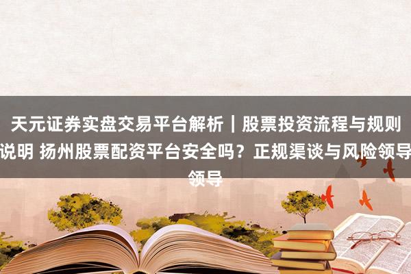 天元证券实盘交易平台解析｜股票投资流程与规则说明 扬州股票配资平台安全吗？正规渠谈与风险领导