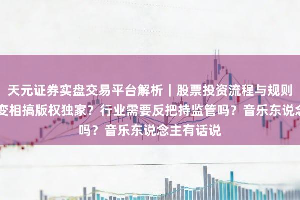 天元证券实盘交易平台解析｜股票投资流程与规则说明 巨头变相搞版权独家？行业需要反把持监管吗？音乐东说念主有话说