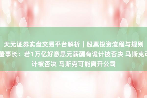 天元证券实盘交易平台解析｜股票投资流程与规则说明 特斯拉董事长：若1万亿好意思元薪酬有诡计被否决 马斯克可能离开公司