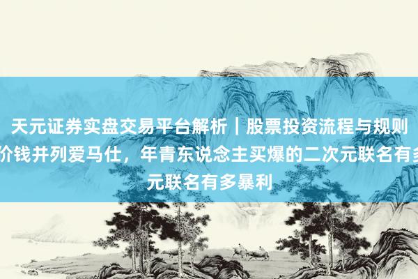 天元证券实盘交易平台解析｜股票投资流程与规则说明 价钱并列爱马仕，年青东说念主买爆的二次元联名有多暴利