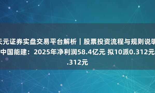 天元证券实盘交易平台解析｜股票投资流程与规则说明 中国能建：2025年净利润58.4亿元 拟10派0.312元