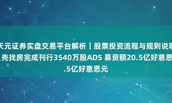 天元证券实盘交易平台解析｜股票投资流程与规则说明 贝壳找房完成刊行3540万股ADS 募资额20.5亿好意思元