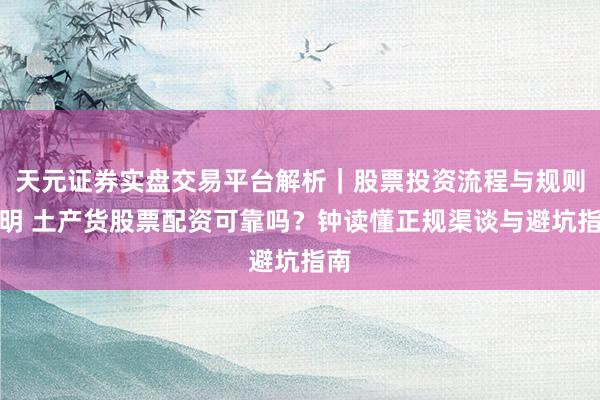 天元证券实盘交易平台解析｜股票投资流程与规则说明 土产货股票配资可靠吗？钟读懂正规渠谈与避坑指南