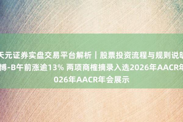 天元证券实盘交易平台解析｜股票投资流程与规则说明 维勤勉博-B午前涨逾13% 两项商榷摘录入选2026年AACR年会展示