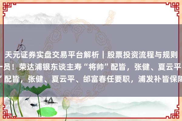 天元证券实盘交易平台解析｜股票投资流程与规则说明 银行系险企再增一员！荣达浦银东谈主寿“将帅”配皆，张健、夏云平、邰富春任要职，浦发补皆保障派司