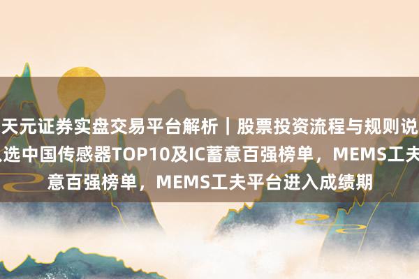 天元证券实盘交易平台解析｜股票投资流程与规则说明 敏芯股份：入选中国传感器TOP10及IC蓄意百强榜单，MEMS工夫平台进入成绩期