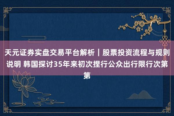 天元证券实盘交易平台解析|股票投资流程与规则说明 韩国探讨35年来初次捏行公众出行限行次第
