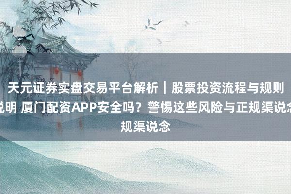 天元证券实盘交易平台解析｜股票投资流程与规则说明 厦门配资APP安全吗？警惕这些风险与正规渠说念