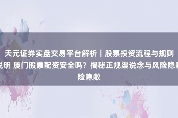 天元证券实盘交易平台解析｜股票投资流程与规则说明 厦门股票配资安全吗？揭秘正规渠说念与风险隐敝