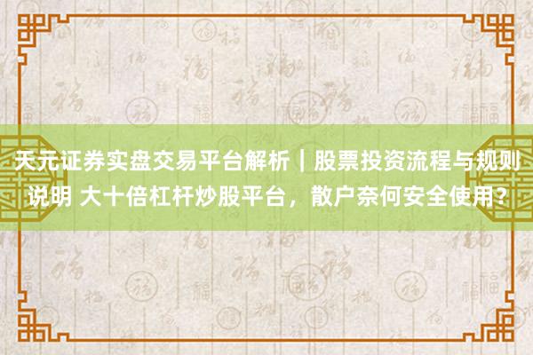 天元证券实盘交易平台解析|股票投资流程与规则说明 大十倍杠杆炒股平台,散户奈何安全使用?