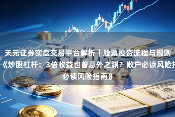 天元证券实盘交易平台解析｜股票投资流程与规则说明 《炒股杠杆：3倍收益也曾意外之渊？散户必读风险指南》