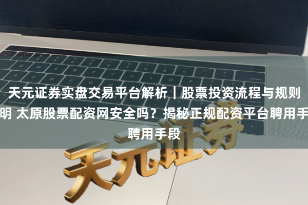 天元证券实盘交易平台解析｜股票投资流程与规则说明 太原股票配资网安全吗？揭秘正规配资平台聘用手段