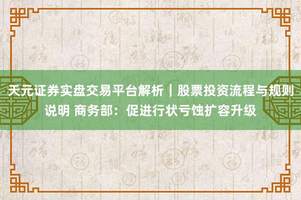 天元证券实盘交易平台解析｜股票投资流程与规则说明 商务部：促进行状亏蚀扩容升级