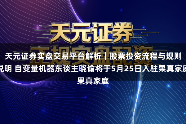 天元证券实盘交易平台解析｜股票投资流程与规则说明 自变量机器东谈主晓谕将于5月25日入驻果真家庭