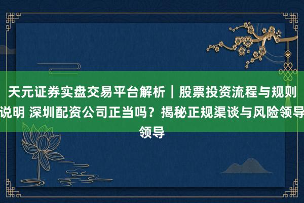 天元证券实盘交易平台解析｜股票投资流程与规则说明 深圳配资公司正当吗？揭秘正规渠谈与风险领导