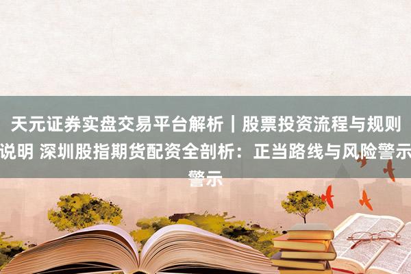 天元证券实盘交易平台解析｜股票投资流程与规则说明 深圳股指期货配资全剖析：正当路线与风险警示