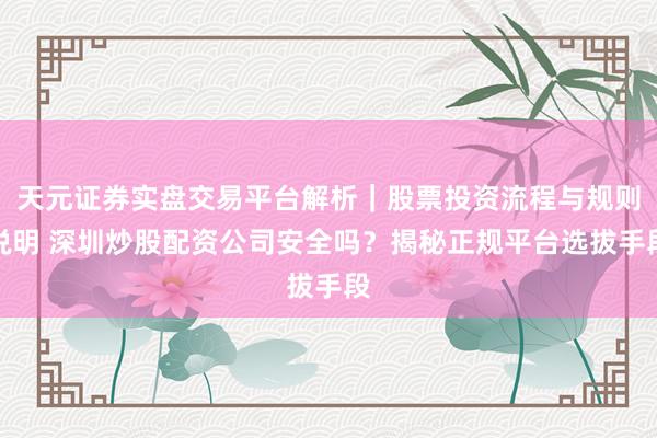 天元证券实盘交易平台解析｜股票投资流程与规则说明 深圳炒股配资公司安全吗？揭秘正规平台选拔手段