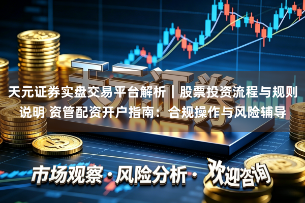 天元证券实盘交易平台解析｜股票投资流程与规则说明 资管配资开户指南：合规操作与风险辅导