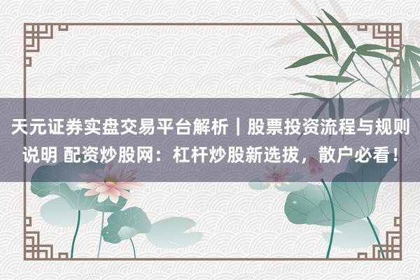 天元证券实盘交易平台解析｜股票投资流程与规则说明 配资炒股网：杠杆炒股新选拔，散户必看！