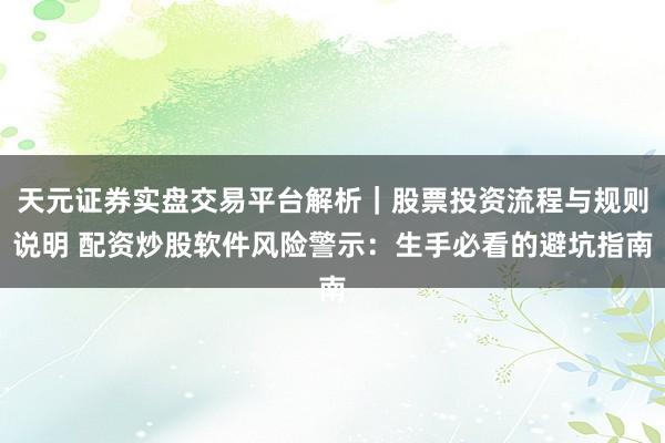 天元证券实盘交易平台解析｜股票投资流程与规则说明 配资炒股软件风险警示：生手必看的避坑指南