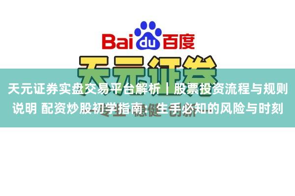 天元证券实盘交易平台解析｜股票投资流程与规则说明 配资炒股初学指南：生手必知的风险与时刻