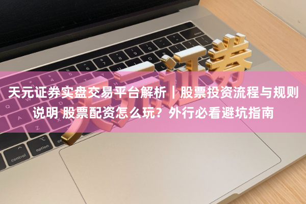 天元证券实盘交易平台解析｜股票投资流程与规则说明 股票配资怎么玩？外行必看避坑指南