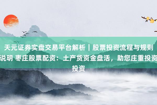 天元证券实盘交易平台解析｜股票投资流程与规则说明 枣庄股票配资：土产货资金盘活，助您庄重投资