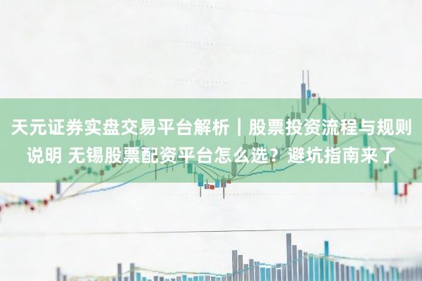 天元证券实盘交易平台解析｜股票投资流程与规则说明 无锡股票配资平台怎么选？避坑指南来了