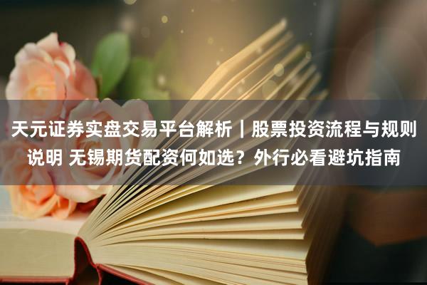 天元证券实盘交易平台解析｜股票投资流程与规则说明 无锡期货配资何如选？外行必看避坑指南