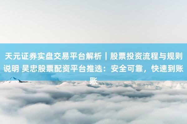 天元证券实盘交易平台解析｜股票投资流程与规则说明 吴忠股票配资平台推选：安全可靠，快速到账