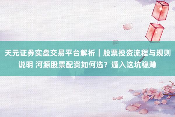 天元证券实盘交易平台解析｜股票投资流程与规则说明 河源股票配资如何选？遁入这坑稳赚