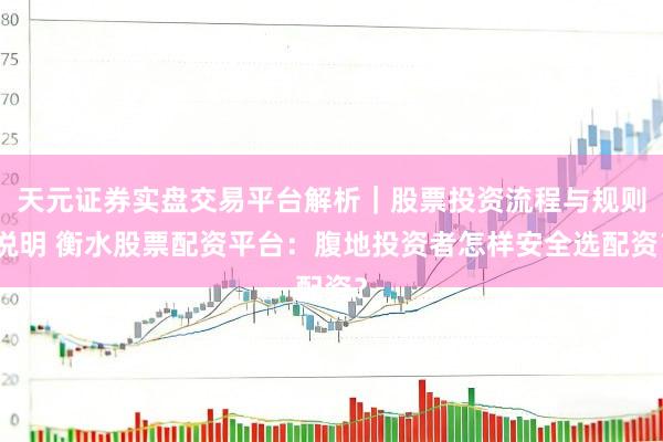 天元证券实盘交易平台解析｜股票投资流程与规则说明 衡水股票配资平台：腹地投资者怎样安全选配资？