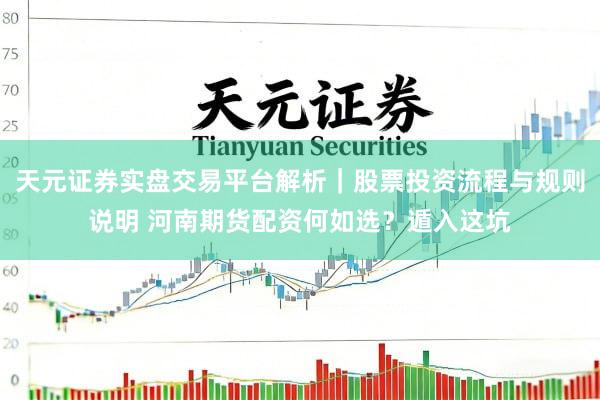 天元证券实盘交易平台解析｜股票投资流程与规则说明 河南期货配资何如选？遁入这坑