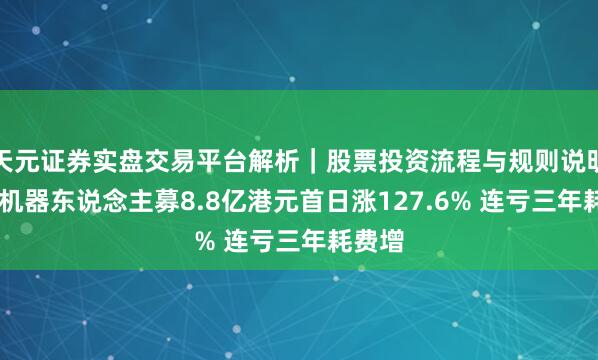 天元证券实盘交易平台解析｜股票投资流程与规则说明 乐动机器东说念主募8.8亿港元首日涨127.6% 连亏三年耗费增