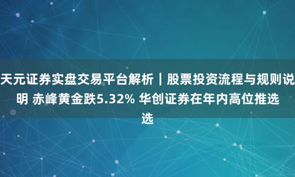 天元证券实盘交易平台解析｜股票投资流程与规则说明 赤峰黄金跌5.32% 华创证券在年内高位推选
